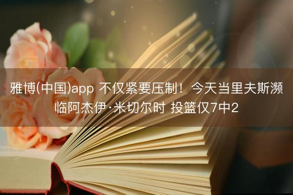 雅博(中国)app 不仅紧要压制！今天当里夫斯濒临阿杰伊·米切尔时 投篮仅7中2