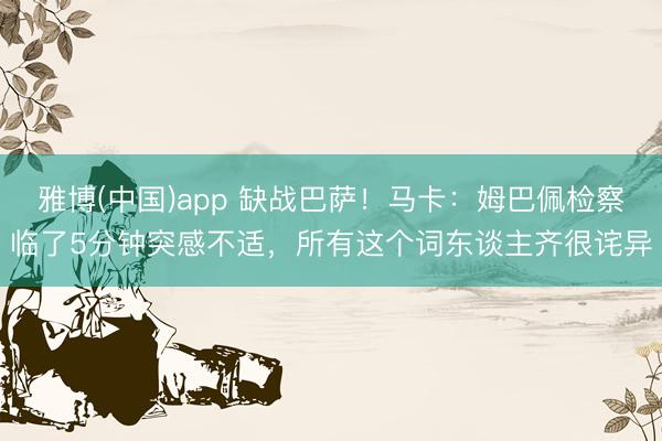 雅博(中国)app 缺战巴萨！马卡：姆巴佩检察临了5分钟突感不适，所有这个词东谈主齐很诧异