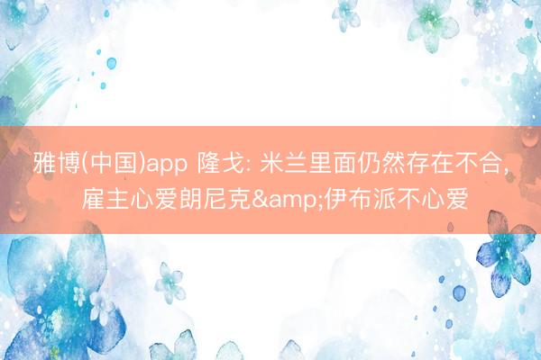 雅博(中国)app 隆戈: 米兰里面仍然存在不合， 雇主心爱朗尼克&伊布派不心爱