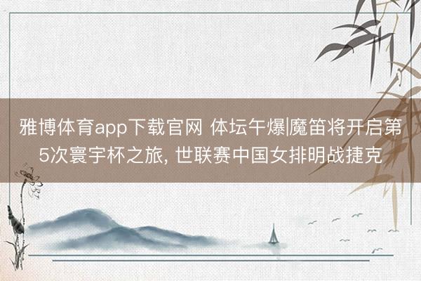 雅博体育app下载官网 体坛午爆|魔笛将开启第5次寰宇杯之旅， 世联赛中国女排明战捷克