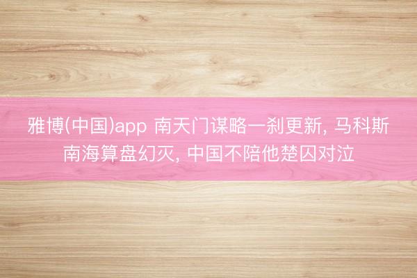 雅博(中国)app 南天门谋略一刹更新, 马科斯南海算盘幻灭, 