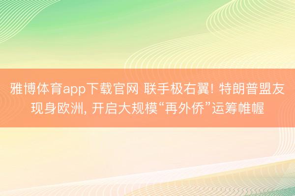 雅博体育app下载官网 联手极右翼! 特朗普盟友现身欧洲, 开启