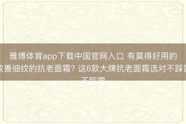 雅博体育app下载中国官网入口 有莫得好用的改善细纹的抗老面霜? 这6款大牌抗老面霜选对不踩雷