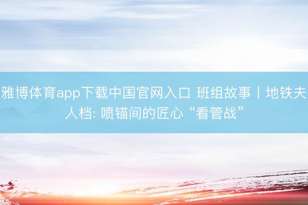 雅博体育app下载中国官网入口 班组故事丨地铁夫人档: 喷锚间的匠心 “看管战”