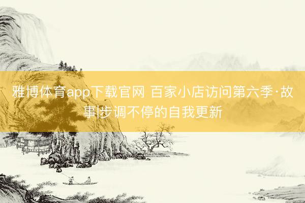 雅博体育app下载官网 百家小店访问第六季·故事|步调不停的自我更新