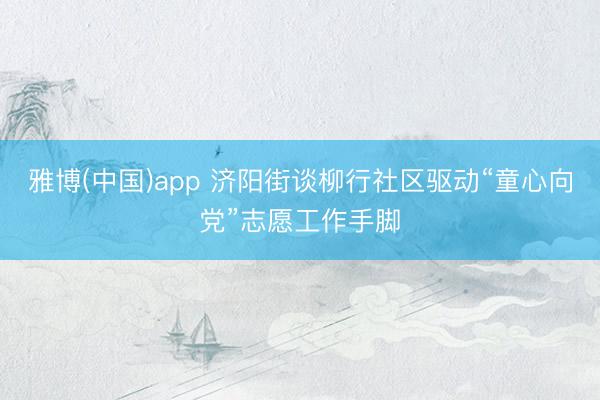 雅博(中国)app 济阳街谈柳行社区驱动“童心向党”志愿工作手脚