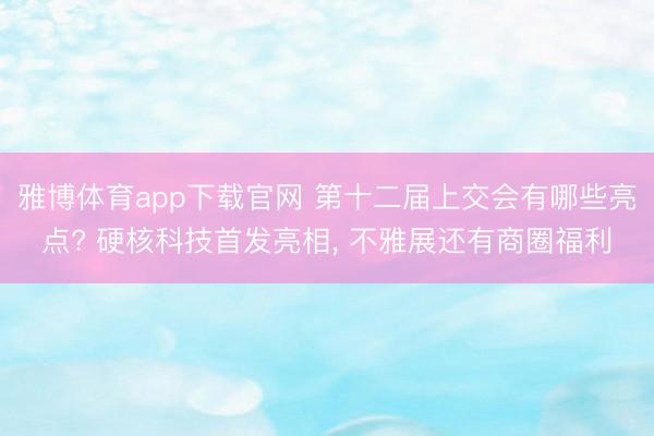 雅博体育app下载官网 第十二届上交会有哪些亮点? 硬核科技首发亮相， 不雅展还有商圈福利