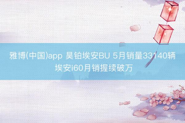 雅博(中国)app 昊铂埃安BU 5月销量33140辆 埃安i60月销握续破万