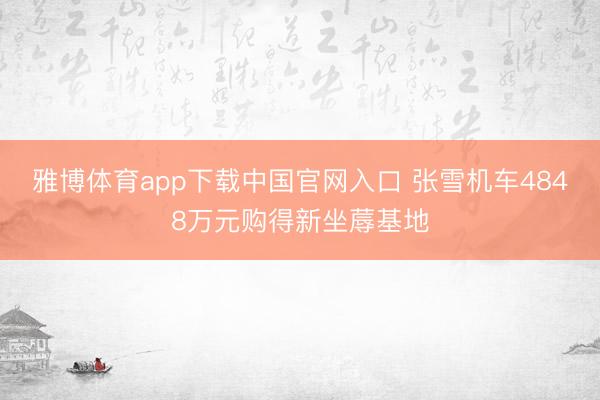 雅博体育app下载中国官网入口 张雪机车4848万元购得新坐蓐基地