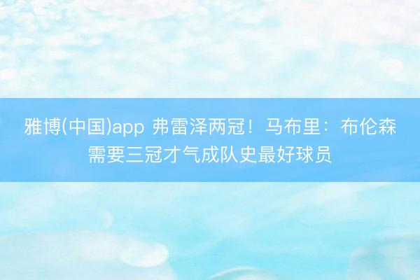 雅博(中国)app 弗雷泽两冠！马布里：布伦森需要三冠才气成队史最好球员