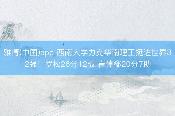 雅博(中国)app 西南大学力克华南理工挺进世界32强！罗松26分12板 崔倬郗20分7助