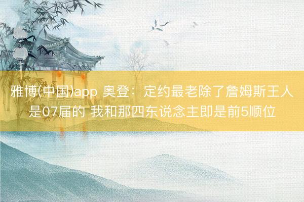 雅博(中国)app 奥登：定约最老除了詹姆斯王人是07届的 我和那四东说念主即是前5顺位