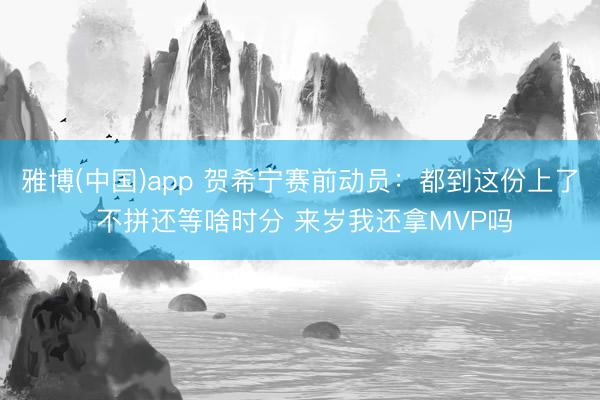 雅博(中国)app 贺希宁赛前动员：都到这份上了 不拼还等啥时分 来岁我还拿MVP吗