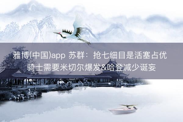 雅博(中国)app 苏群：抢七细目是活塞占优 骑士需要米切尔爆发&哈登减少诞妄