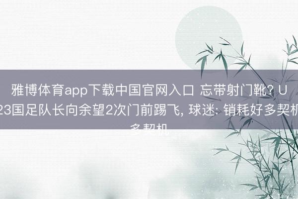 雅博体育app下载中国官网入口 忘带射门靴? U23国足队长向余望2次门前踢飞， 球迷: 销耗好多契机