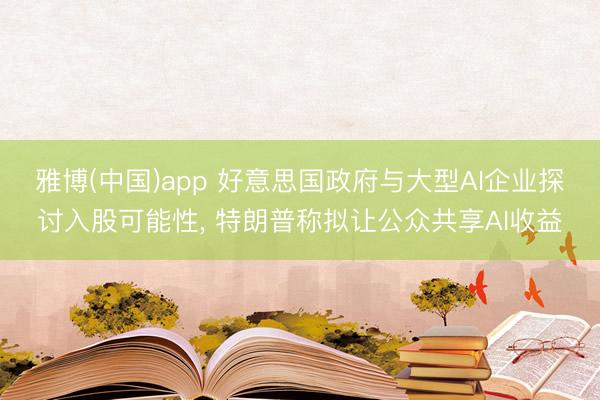 雅博(中国)app 好意思国政府与大型AI企业探讨入股可能性， 特朗普称拟让公众共享AI收益