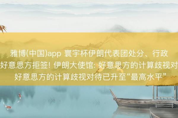 雅博(中国)app 寰宇杯伊朗代表团处分、行政等联系东说念主员遭好意思方拒签! 伊朗大使馆: 好意思方的计算歧视对待已升至“最高水平”