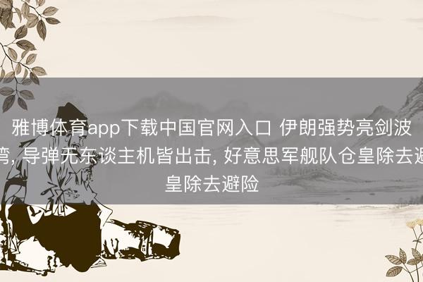 雅博体育app下载中国官网入口 伊朗强势亮剑波斯湾， 导弹无东谈主机皆出击， 好意思军舰队仓皇除去避险