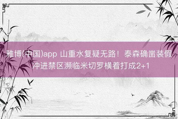 雅博(中国)app 山重水复疑无路！泰森确凿装假 冲进禁区濒临米切罗横着打成2+1