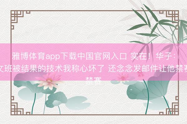 雅博体育app下载中国官网入口 实在！华子：文班被结果的技术我称心坏了 还念念发邮件让他禁赛