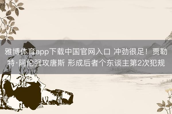 雅博体育app下载中国官网入口 冲劲很足！贾勒特·阿伦强攻唐斯 形成后者个东谈主第2次犯规