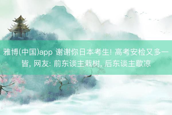 雅博(中国)app 谢谢你日本考生! 高考安检又多一皆， 网友: 前东谈主栽树， 后东谈主歇凉