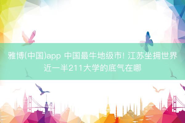 雅博(中国)app 中国最牛地级市! 江苏坐拥世界近一半211大学的底气在哪