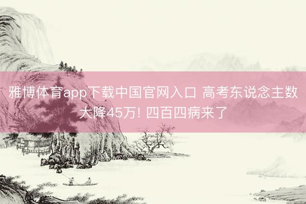 雅博体育app下载中国官网入口 高考东说念主数大降45万! 四百四病来了