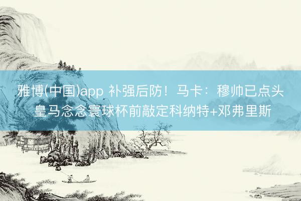 雅博(中国)app 补强后防！马卡：穆帅已点头 皇马念念寰球杯前敲定科纳特+邓弗里斯