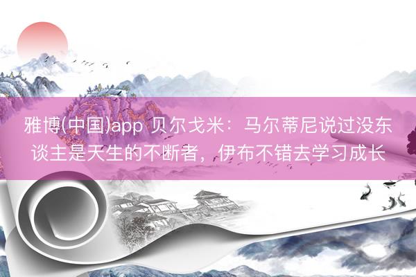雅博(中国)app 贝尔戈米：马尔蒂尼说过没东谈主是天生的不断者，伊布不错去学习成长