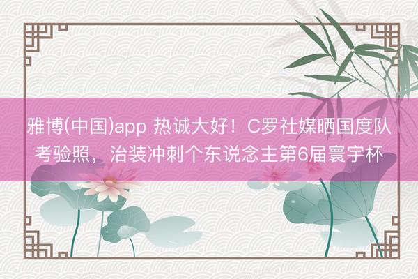 雅博(中国)app 热诚大好！C罗社媒晒国度队考验照，治装冲刺个东说念主第6届寰宇杯