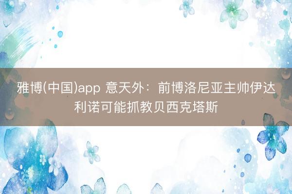 雅博(中国)app 意天外：前博洛尼亚主帅伊达利诺可能抓教贝西克塔斯