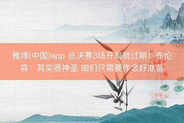 雅博(中国)app 总决赛3场开局就过期！布伦森：其实很神圣 咱们只需要作念好准备