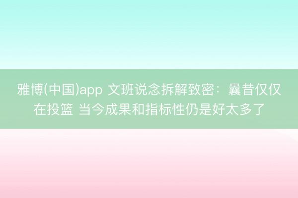 雅博(中国)app 文班说念拆解致密：曩昔仅仅在投篮 当今成果和指标性仍是好太多了