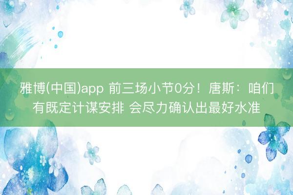 雅博(中国)app 前三场小节0分！唐斯：咱们有既定计谋安排 会尽力确认出最好水准