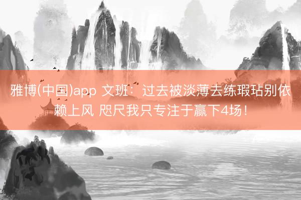 雅博(中国)app 文班:过去被淡薄去练瑕玷别依赖上风 咫尺我只专注于赢下4场!
