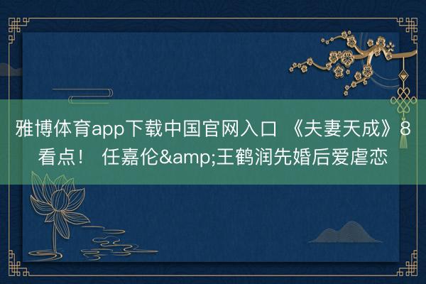 雅博体育app下载中国官网入口 《夫妻天成》8看点！ 任嘉伦&王鹤润先婚后爱虐恋