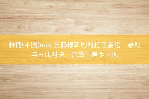 雅博(中国)app 王鹤棣新剧对打任嘉伦，悬疑与古偶对决，流量生差距已现