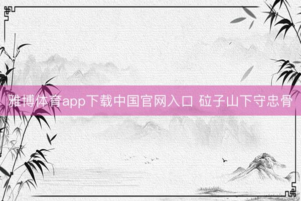 雅博体育app下载中国官网入口 砬子山下守忠骨