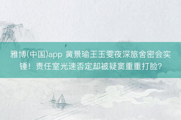 雅博(中国)app 黄景瑜王玉雯夜深旅舍密会实锤！责任室光速否定却被疑窦重重打脸？