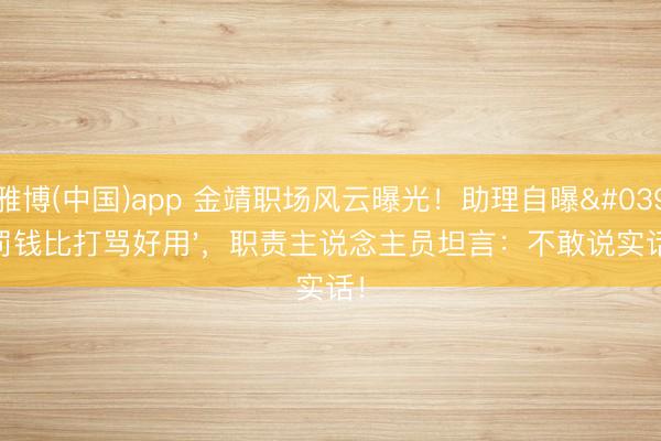雅博(中国)app 金靖职场风云曝光！助理自曝'罚钱比打骂好用'，职责主说念主员坦言：不敢说实话！