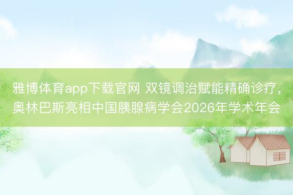 雅博体育app下载官网 双镜调治赋能精确诊疗，奥林巴斯亮相中国胰腺病学会2026年学术年会