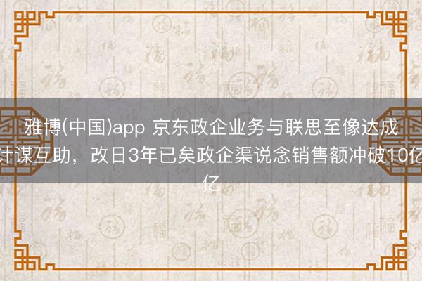 雅博(中国)app 京东政企业务与联思至像达成计谋互助，改日3年已矣政企渠说念销售额冲破10亿