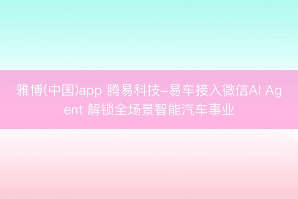 雅博(中国)app 腾易科技-易车接入微信AI Agent 解锁全场景智能汽车事业