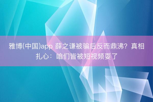 雅博(中国)app 薛之谦被骗后反而鼎沸？真相扎心：咱们皆被短视频耍了