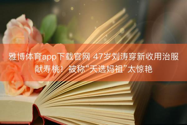 雅博体育app下载官网 47岁刘涛穿新收用治服献寿桃！被称“天选妈祖”太惊艳