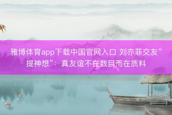 雅博体育app下载中国官网入口 刘亦菲交友“提神想”：真友谊不在数目而在质料