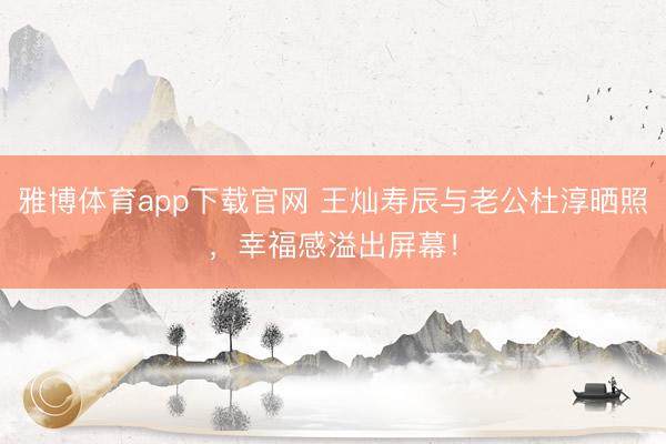 雅博体育app下载官网 王灿寿辰与老公杜淳晒照,幸福感溢出屏幕!