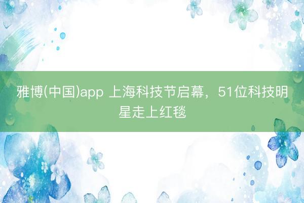 雅博(中国)app 上海科技节启幕，51位科技明星走上红毯