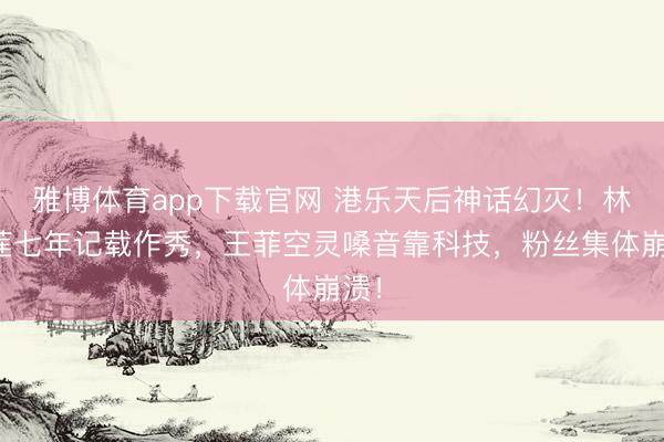 雅博体育app下载官网 港乐天后神话幻灭!林忆莲七年记载作秀,王菲空灵嗓音靠科技,粉丝集体崩溃!